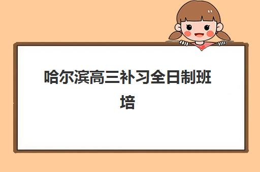 哈尔滨高三补习全日制班培训学校排名一览表最新如何查询？2025年权威榜单、择校策略与避坑指南全解析