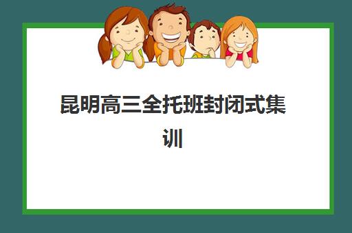 昆明高三全托班封闭式集训营地址在哪里？2025年最新校区分布与择校指南
