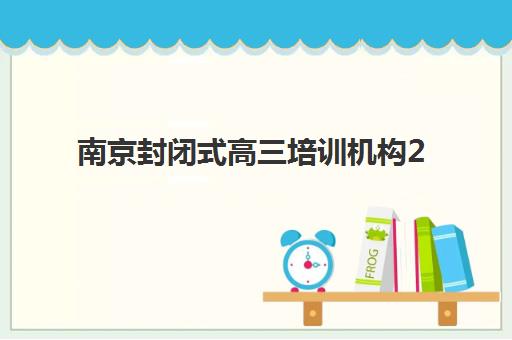 南京封闭式高三培训机构2025年报名时间何时截止？优质集训营选择指南与报名流程详解
