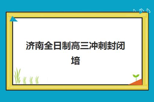 济南全日制高三冲刺封闭培训班多少钱一节课？2025年最新收费明细与择校指南