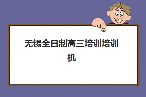 无锡全日制高三培训培训机构哪个好一点？2025年最新排名、择校指南与性价比全解析