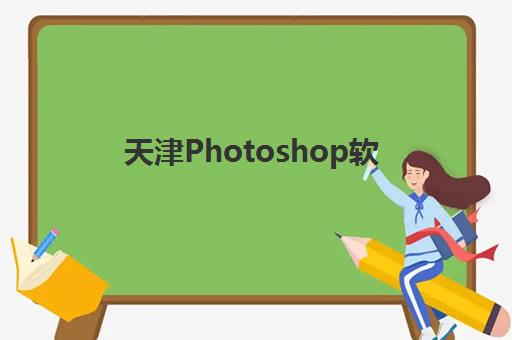天津Photoshop软件精品课程预报名考点有哪些专业，2025年最新专业方向解析与择校指南