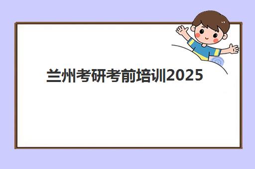 兰州考研考前培训2025辅导班哪个好？最新择校指南与五大选择标准解析
