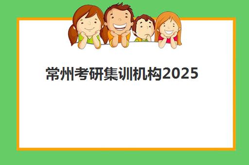 常州考研集训机构2025培训怎么选？五大顶尖机构综合对比与择校全攻略