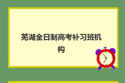 芜湖全日制高考补习班机构前十强如何选？2025年最新排名与择校指南全解析