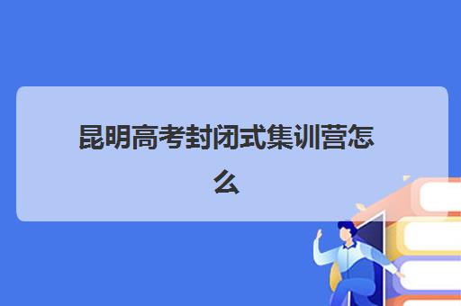 昆明高考封闭式集训营怎么选，2025年最新校区地址、费用对比与择校全指南