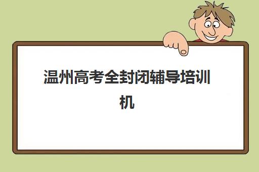 温州高考全封闭辅导培训机构哪个比较好?2025年最新实力对比与择校全指南 温州高考全封闭辅导培训机构哪个比较好?2025年最新实力对比与择校全指南