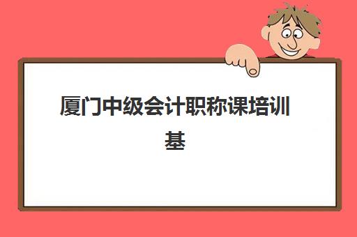 厦门中级会计职称课培训基地有哪些学校？2025年权威机构名单、择校指南与报名全攻略