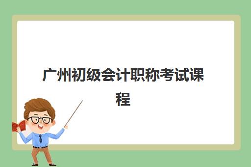 广州初级会计职称考试课程预报名时间2026如何规划？最新时间节点、报名流程与备考指南全解析
