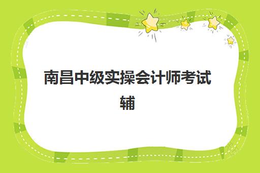 南昌中级实操会计师考试辅导课程2025年考试时间表，备考全规划与实操培训指南