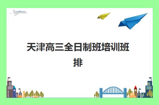 天津高三全日制班培训班排名机构如何查询？2025年最新权威榜单、择校策略与成功案例解析
