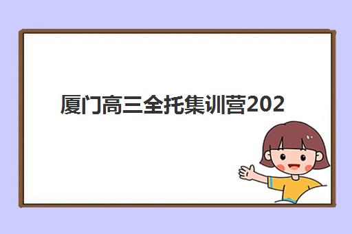 厦门高三全托集训营2025年最新排名公布，前十强机构综合对比与择校指南