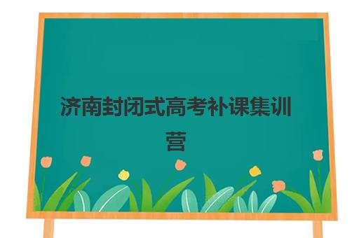济南封闭式高考补课集训营排名榜单公布如何查询?2025年最新前十强排名与择校指南 济南封闭式高考补课集训营排名榜单公布如何查询?2025年最新前十强排名与择校指南