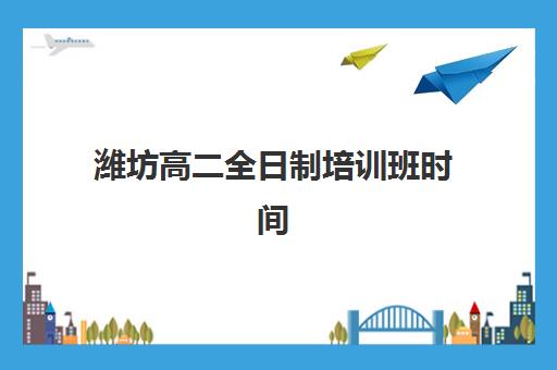 潍坊高二全日制培训班时间2025年公布了吗？最新课程安排与高性价比集训营选择指南