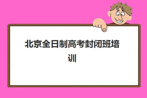 北京全日制高考封闭班培训机构有哪些地方？2025年最新十大权威排名、校区分布与科学择校全指南