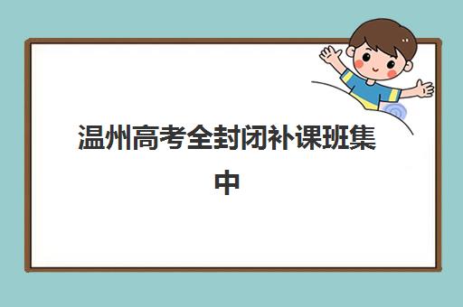 温州高考全封闭补课班集中训练营如何选择？2025年权威机构排名与择校全攻略