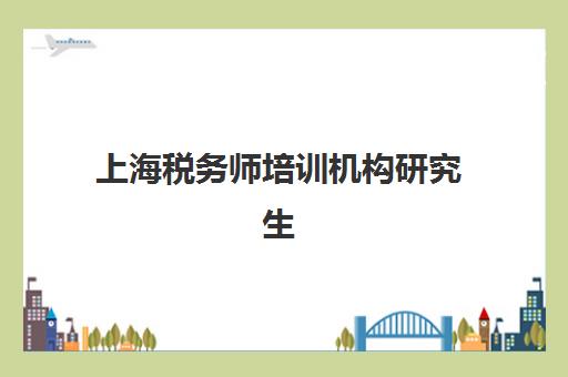 上海税务师培训机构研究生培训班排名前十强,2025年最新考情分析与择校指南助你高效通关 上海税务师培训机构研究生培训班排名前十强,2025年最新考情分析与择校指南助你高效通关