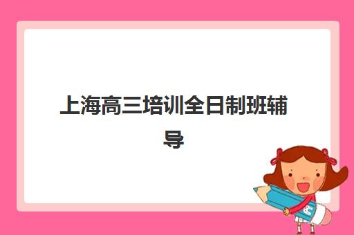 上海高三培训全日制班辅导机构有哪些学校好?2025年最新权威排行榜、择校标准与成功案例全解析 上海高三培训全日制班辅导机构有哪些学校好?2025年最新权威排行榜、择校标准与成功案例全解析