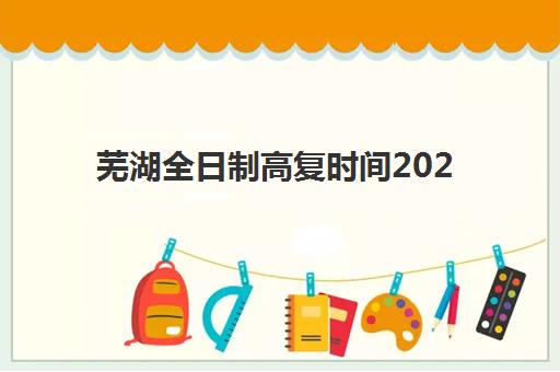 芜湖全日制高复时间2025考试时间表如何查询？最新日程、备考指南与冲刺策略全解析