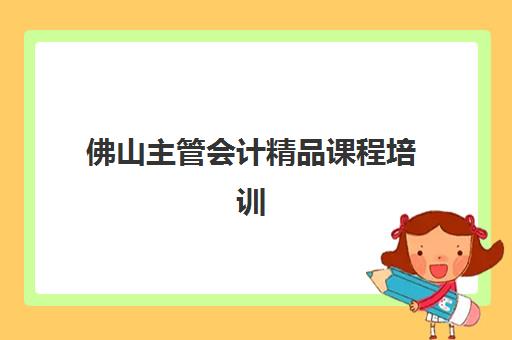 佛山主管会计精品课程培训机构寄宿基地电话如何查询？2025年最新联系方式、地址信息与报名全指南