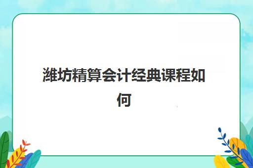 潍坊精算会计经典课程如何报名？2025年报名时间与流程全解析