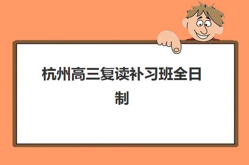 杭州高三复读补习班全日制什么时候报名考试？2025年最新时间表与全流程指南