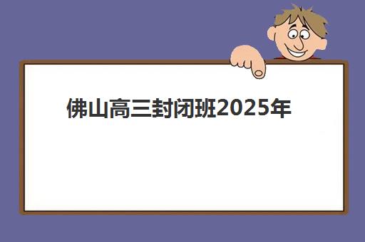 佛山高三封闭班2025年时间如何安排？最新开学时间与课程计划全解析