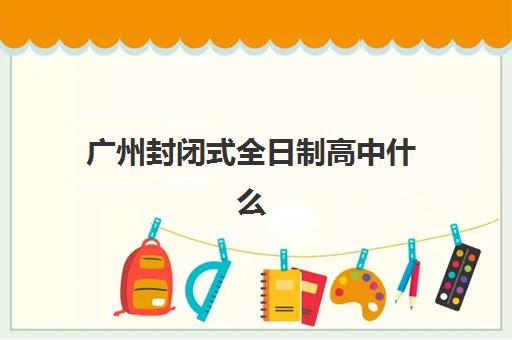 广州封闭式全日制高中什么时候报名考试啊？2025年最新时间安排、报名流程与备考全攻略