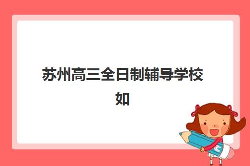 苏州高三全日制辅导学校如何选择？2025年考点分布与备考全攻略