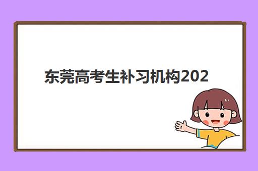 东莞高考生补习机构2025培训哪个好？最新排名解析、择校技巧与成功案例全攻略