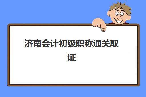 济南会计初级职称通关取证课程辅导培训机构哪家好？2025年最新权威排名榜单、选择标准与全程备考指南