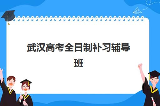 武汉高考全日制补习辅导班有哪些学校可以报？2025年最新十大机构排名与择校指南