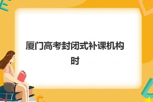 厦门高考封闭式补课机构时间2025年考试时间如何安排？最新择校指南与高效备考时间规划全解析