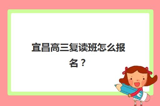 宜昌高三复读班怎么报名？2025年全日制补习时间安排与择校全攻略