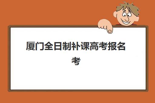 厦门全日制补课高考报名考试时间如何查询？2025年最新日程安排与备考全攻略
