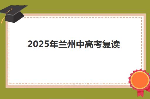 2025年兰州中高考复读学校辅导班如何选择？最新十大机构实力对比与择校避坑全攻略