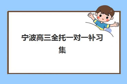 宁波高三全托一对一补习集中训练营在哪个学校如何选择？2025年校区分布、择校指南与成功案例全解析