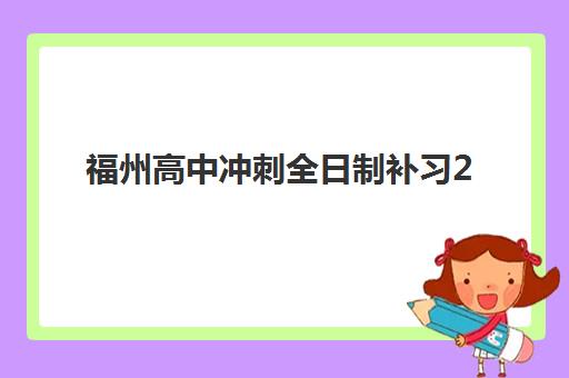 福州高中冲刺全日制补习2025年时间如何安排？最新招生日程、开学时间与全年规划全指南