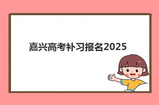 嘉兴高考补习报名2025报名时间如何查询？最新时间表、报名流程与优质机构选择全指南