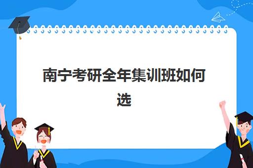 南宁考研全年集训班如何选择？2025年最新机构排名与性价比对比指南