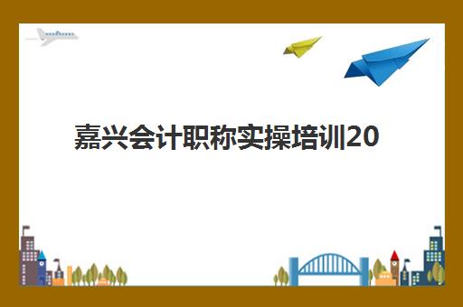 嘉兴会计职称实操培训2025年考试时间如何安排？最新考试日程、报名流程与备考全攻略