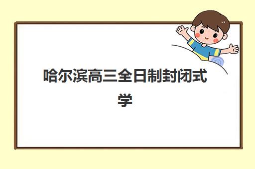 哈尔滨高三全日制封闭式学校有哪些，2025年最新排名与择校指南