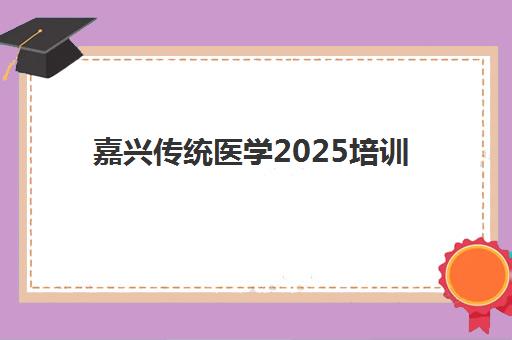 嘉兴传统医学2025培训哪个好？中医师承与确有专长培训机构对比评测与选择指南