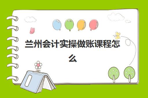 兰州会计实操做账课程怎么选？2025年权威机构对比指南与择校建议