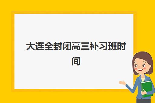 大连全封闭高三补习班时间2025年公布了吗？最新招生时间表与科学择校全指南