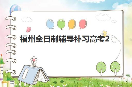 福州全日制辅导补习高考2025年时间公布？最新考试日程与备考规划全攻略
