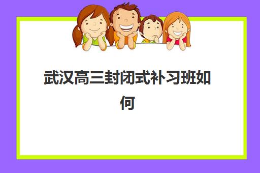 武汉高三封闭式补习班如何选？2025年排名前十机构综合对比与择校指南