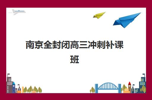 南京全封闭高三冲刺补课班封闭式集训营地址在哪？2025年最新权威地址汇总、各校区特色与择校全攻略