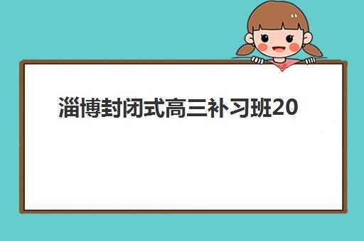 淄博封闭式高三补习班2025年考点有哪些？立行_园博园等机构考点分布与择校指南