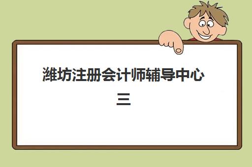 潍坊注册会计师辅导中心三大公办机构特色对比如何选择？2025年最新排名、择校技巧与全方位指南